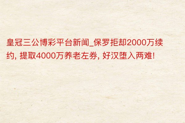 皇冠三公博彩平台新闻_保罗拒却2000万续约, 提取4000万养老左券, 好汉堕入两难!