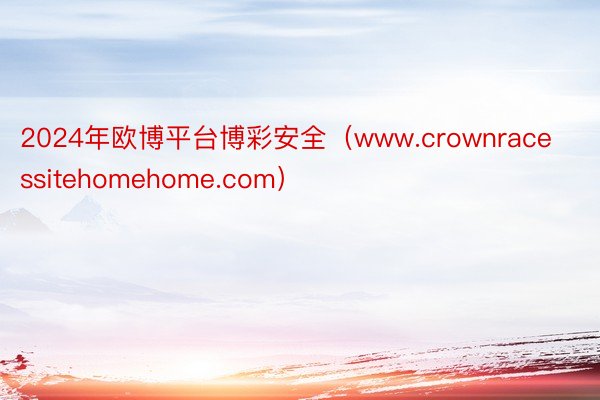 2024年欧博平台博彩安全（www.crownracessitehomehome.com）