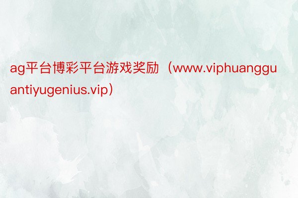 ag平台博彩平台游戏奖励（www.viphuangguantiyugenius.vip）