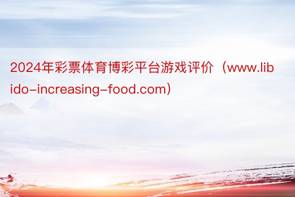 2024年彩票体育博彩平台游戏评价（www.libido-increasing-food.com）
