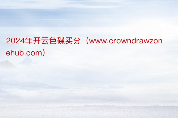 2024年开云色碟买分（www.crowndrawzonehub.com）