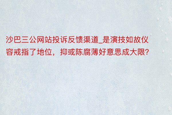 沙巴三公网站投诉反馈渠道_是演技如故仪容戒指了地位，抑或陈腐薄好意思成大限？