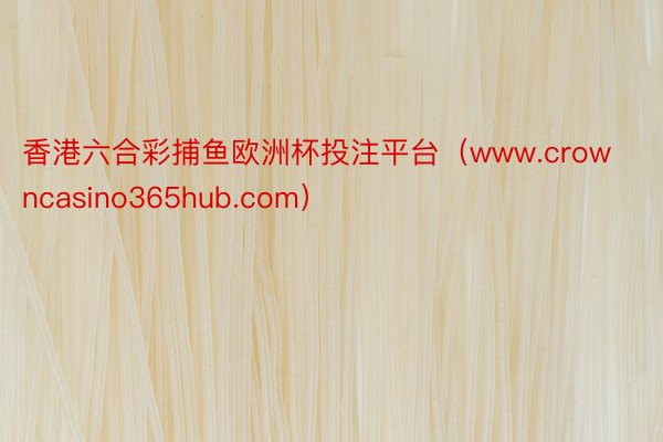 香港六合彩捕鱼欧洲杯投注平台（www.crowncasino365hub.com）