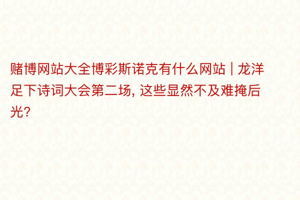 赌博网站大全博彩斯诺克有什么网站 | 龙洋足下诗词大会第二场, 这些显然不及难掩后光?