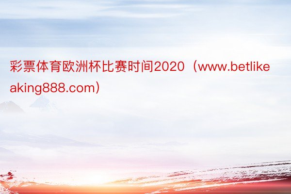 彩票体育欧洲杯比赛时间2020（www.betlikeaking888.com）