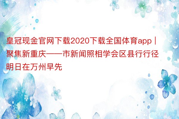 皇冠现金官网下载2020下载全国体育app | 聚焦新重庆——市新闻照相学会区县行行径明日在万州早先