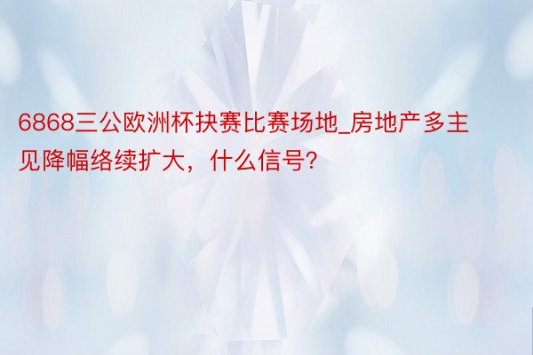6868三公欧洲杯抉赛比赛场地_房地产多主见降幅络续扩大，什么信号？