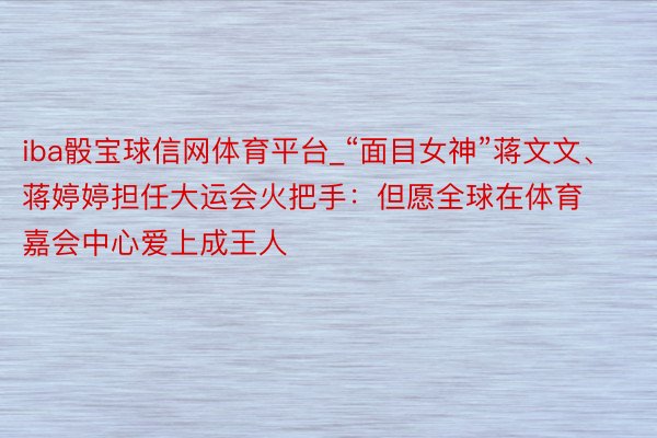 iba骰宝球信网体育平台_“面目女神”蒋文文、蒋婷婷担任大运会火把手：但愿全球在体育嘉会中心爱上成王人