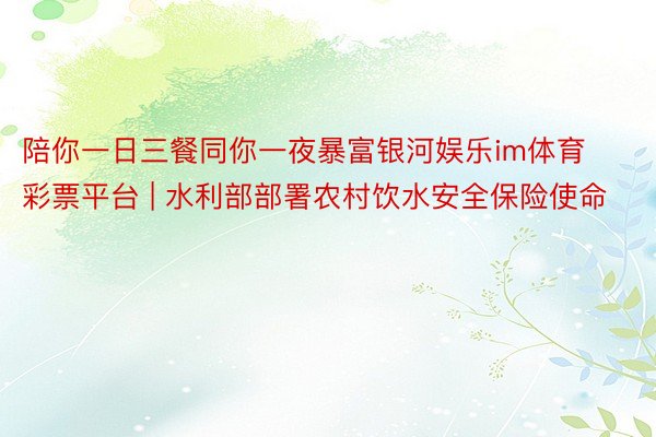 陪你一日三餐同你一夜暴富银河娱乐im体育彩票平台 | 水利部部署农村饮水安全保险使命