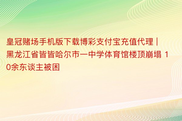 皇冠赌场手机版下载博彩支付宝充值代理 | 黑龙江省皆皆哈尔市一中学体育馆楼顶崩塌 10余东谈主被困