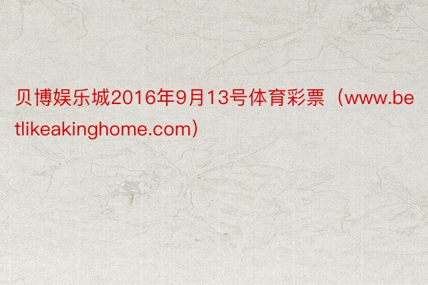 贝博娱乐城2016年9月13号体育彩票（www.betlikeakinghome.com）