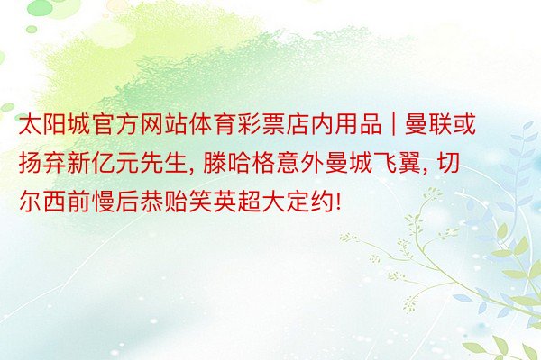 太阳城官方网站体育彩票店内用品 | 曼联或扬弃新亿元先生, 滕哈格意外曼城飞翼, 切尔西前慢后恭贻笑英超大定约!