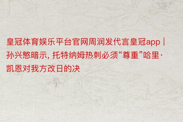 皇冠体育娱乐平台官网周润发代言皇冠app | 孙兴慜暗示, 托特纳姆热刺必须“尊重”哈里·凯恩对我方改日的决