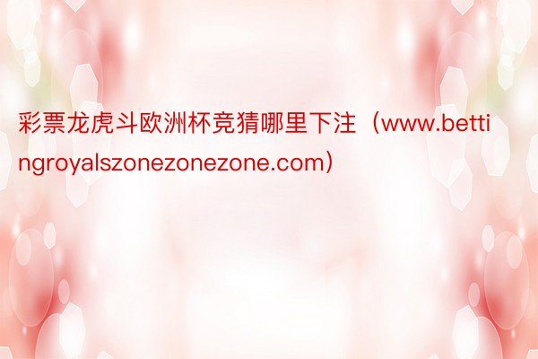 彩票龙虎斗欧洲杯竞猜哪里下注（www.bettingroyalszonezonezone.com）