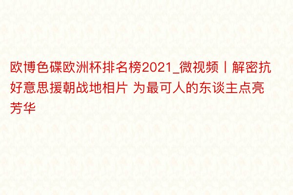 欧博色碟欧洲杯排名榜2021_微视频丨解密抗好意思援朝战地相片 为最可人的东谈主点亮芳华