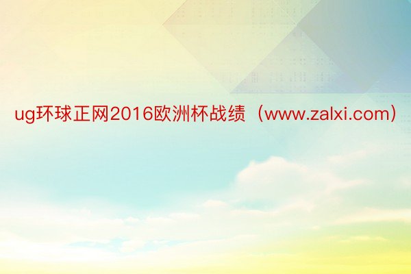 ug环球正网2016欧洲杯战绩（www.zalxi.com）