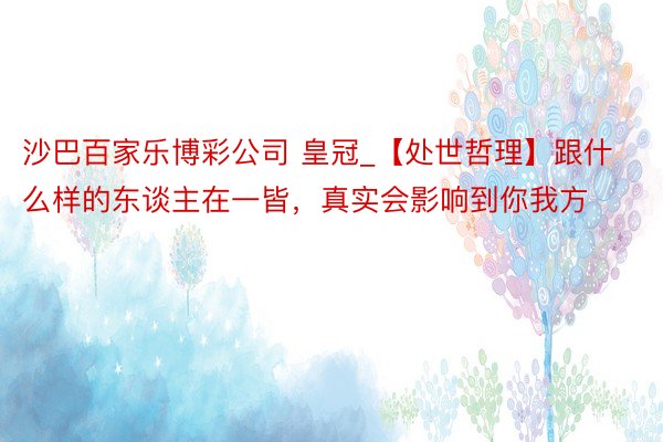 沙巴百家乐博彩公司 皇冠_【处世哲理】跟什么样的东谈主在一皆,真实会影响到你我方