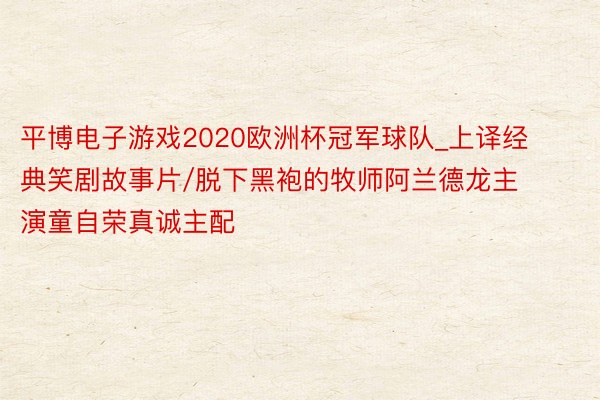 平博电子游戏2020欧洲杯冠军球队_上译经典笑剧故事片/脱下黑袍的牧师阿兰德龙主演童自荣真诚主配