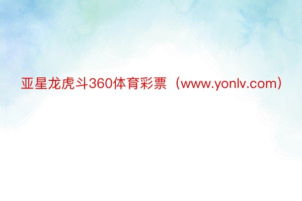 亚星龙虎斗360体育彩票(www.yonlv.com)