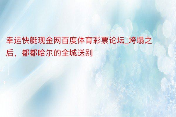幸运快艇现金网百度体育彩票论坛_垮塌之后，都都哈尔的全城送别