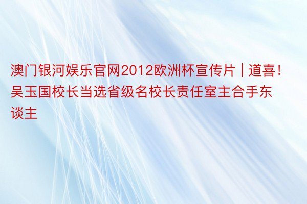 澳门银河娱乐官网2012欧洲杯宣传片 | 道喜！吴玉国校长当选省级名校长责任室主合手东谈主