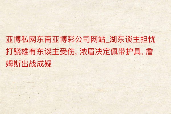亚博私网东南亚博彩公司网站_湖东谈主担忧打骁雄有东谈主受伤, 浓眉决定佩带护具, 詹姆斯出战成疑