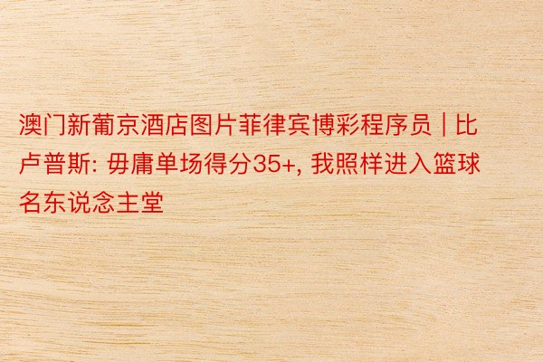 澳门新葡京酒店图片菲律宾博彩程序员 | 比卢普斯: 毋庸单场得分35+, 我照样进入篮球名东说念主堂