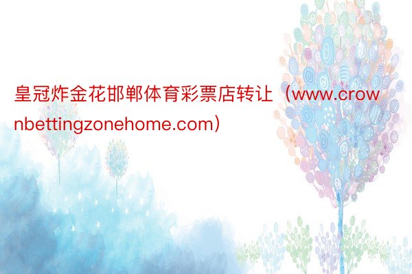 皇冠炸金花邯郸体育彩票店转让（www.crownbettingzonehome.com）