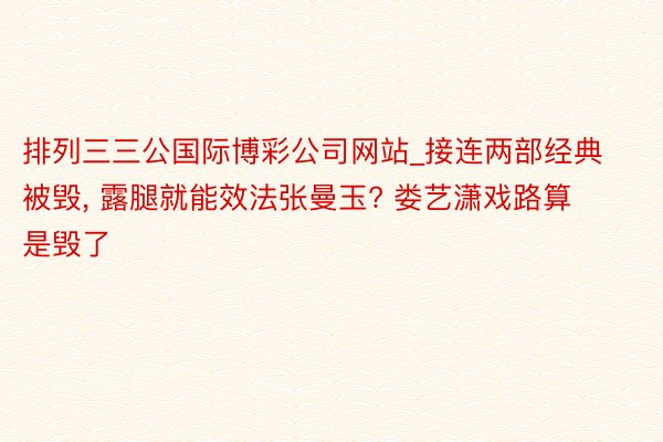 排列三三公国际博彩公司网站_接连两部经典被毁, 露腿就能效法张曼玉? 娄艺潇戏路算是毁了