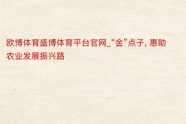 欧博体育盛博体育平台官网_“金”点子, 惠助农业发展振兴路
