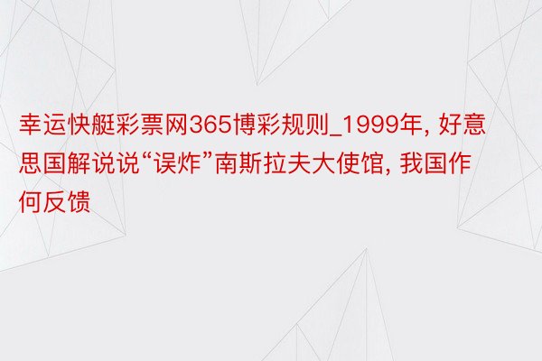 幸运快艇彩票网365博彩规则_1999年, 好意思国解说说“误炸”南斯拉夫大使馆, 我国作何反馈