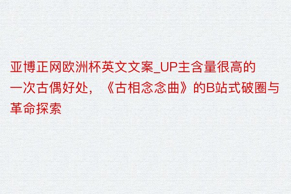 亚博正网欧洲杯英文文案_UP主含量很高的一次古偶好处，《古相念念曲》的B站式破圈与革命探索