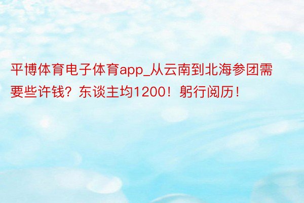 平博体育电子体育app_从云南到北海参团需要些许钱？东谈主均1200！躬行阅历！