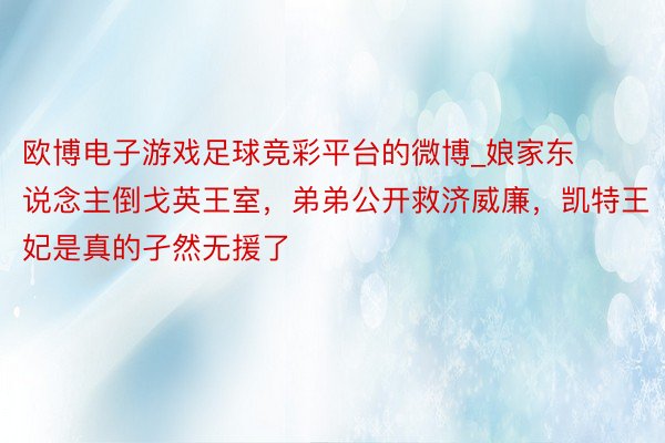 欧博电子游戏足球竞彩平台的微博_娘家东说念主倒戈英王室，弟弟公开救济威廉，凯特王妃是真的孑然无援了