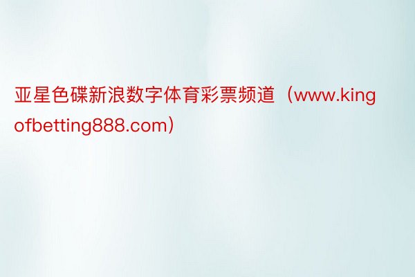 亚星色碟新浪数字体育彩票频道（www.kingofbetting888.com）
