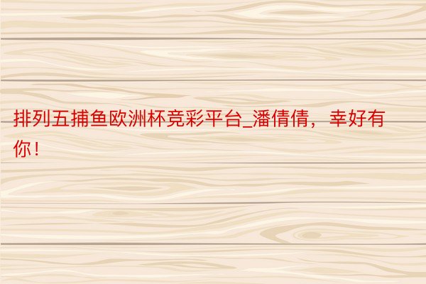 排列五捕鱼欧洲杯竞彩平台_潘倩倩，幸好有你！