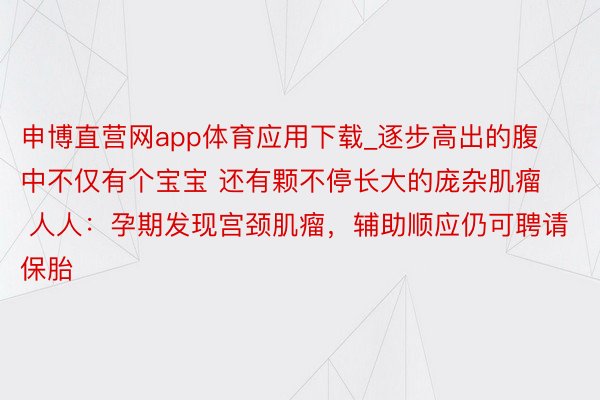 申博直营网app体育应用下载_逐步高出的腹中不仅有个宝宝 还有颗不停长大的庞杂肌瘤 人人：孕期发现宫颈肌瘤，辅助顺应仍可聘请保胎