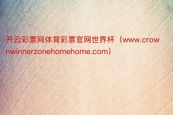 开云彩票网体育彩票官网世界杯（www.crownwinnerzonehomehome.com）