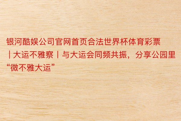 银河酷娱公司官网首页合法世界杯体育彩票 | 大运不雅察丨与大运会同频共振，分享公园里“微不雅大运”