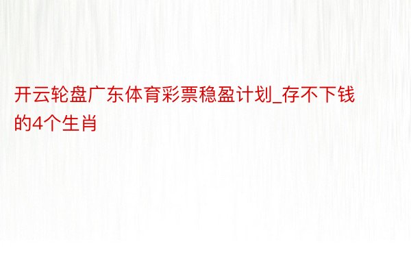 开云轮盘广东体育彩票稳盈计划_存不下钱的4个生肖