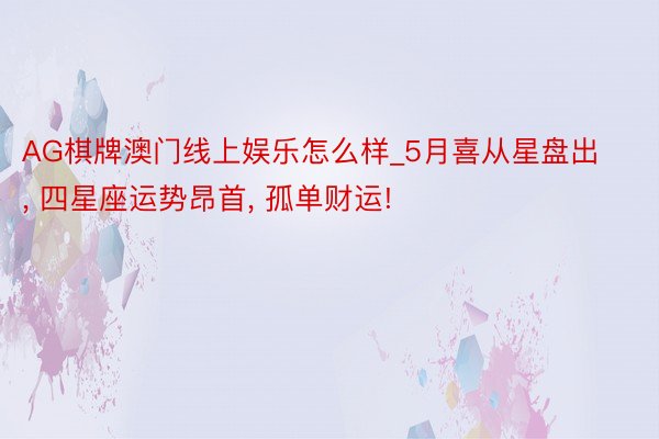 AG棋牌澳门线上娱乐怎么样_5月喜从星盘出, 四星座运势昂首, 孤单财运!