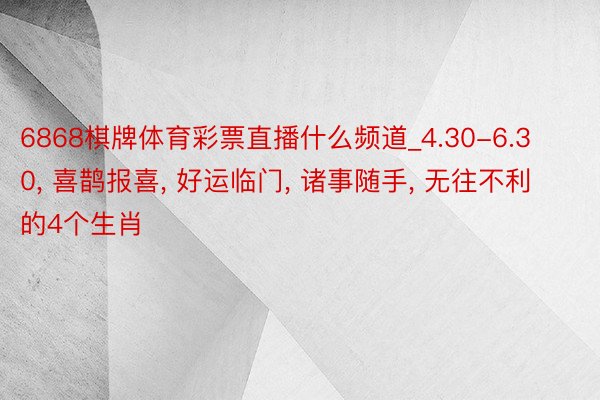 6868棋牌体育彩票直播什么频道_4.30-6.30, 喜鹊报喜, 好运临门, 诸事随手, 无往不利的4个生肖