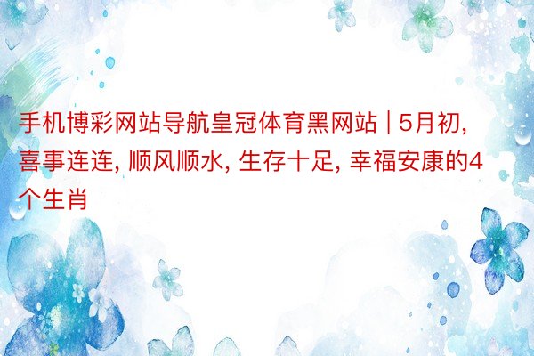 手机博彩网站导航皇冠体育黑网站 | 5月初, 喜事连连, 顺风顺水, 生存十足, 幸福安康的4个生肖