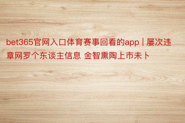 bet365官网入口体育赛事回看的app | 屡次违章网罗个东谈主信息 金智熏陶上市未卜