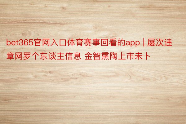 bet365官网入口体育赛事回看的app | 屡次违章网罗个东谈主信息 金智熏陶上市未卜