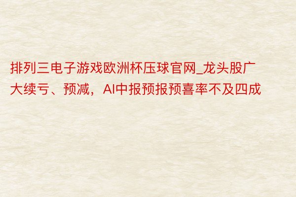 排列三电子游戏欧洲杯压球官网_龙头股广大续亏、预减，AI中报预报预喜率不及四成