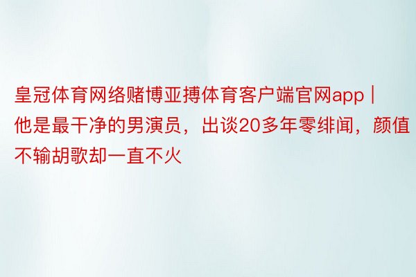 皇冠体育网络赌博亚搏体育客户端官网app | 他是最干净的男演员，出谈20多年零绯闻，颜值不输胡歌却一直不火