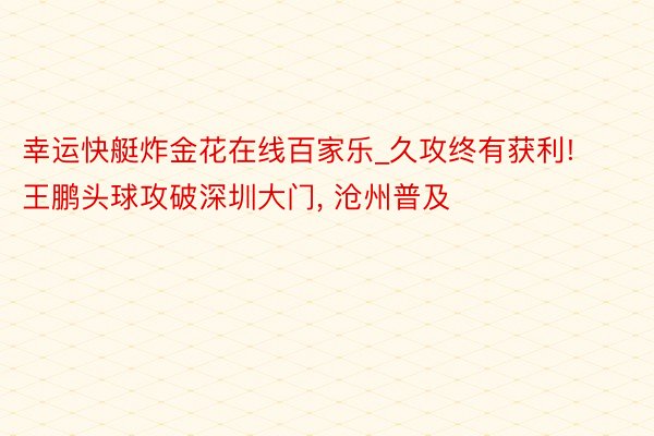 幸运快艇炸金花在线百家乐_久攻终有获利! 王鹏头球攻破深圳大门， 沧州普及