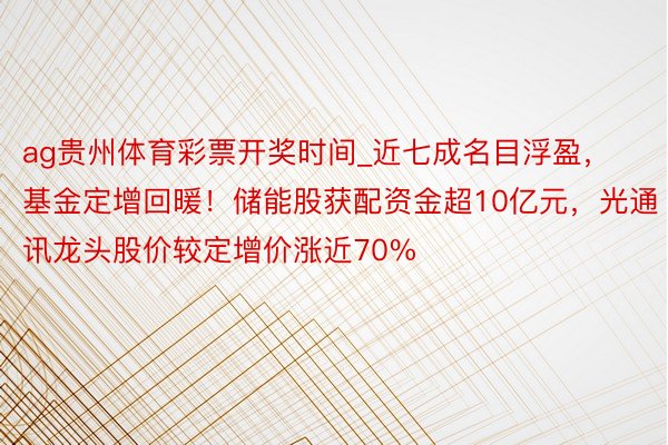 ag贵州体育彩票开奖时间_近七成名目浮盈，基金定增回暖！储能股获配资金超10亿元，光通讯龙头股价较定增价涨近70%