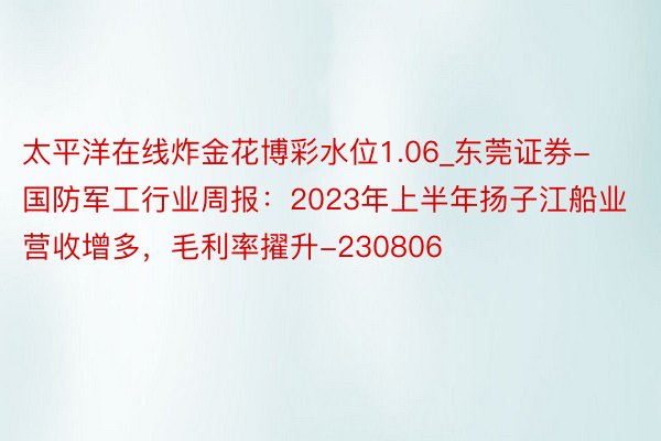 太平洋在线炸金花博彩水位1.06_东莞证券-国防军工行业周报：2023年上半年扬子江船业营收增多，毛利率擢升-230806